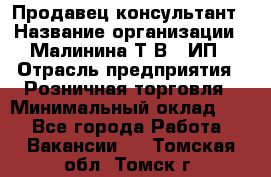 Продавец-консультант › Название организации ­ Малинина Т.В., ИП › Отрасль предприятия ­ Розничная торговля › Минимальный оклад ­ 1 - Все города Работа » Вакансии   . Томская обл.,Томск г.